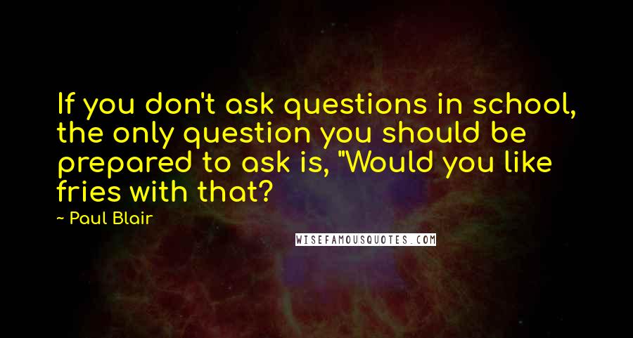 Paul Blair Quotes: If you don't ask questions in school, the only question you should be prepared to ask is, "Would you like fries with that?