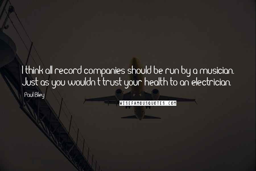 Paul Bley Quotes: I think all record companies should be run by a musician. Just as you wouldn't trust your health to an electrician.