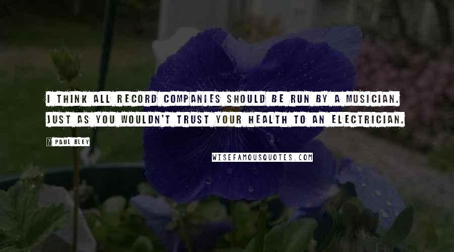 Paul Bley Quotes: I think all record companies should be run by a musician. Just as you wouldn't trust your health to an electrician.