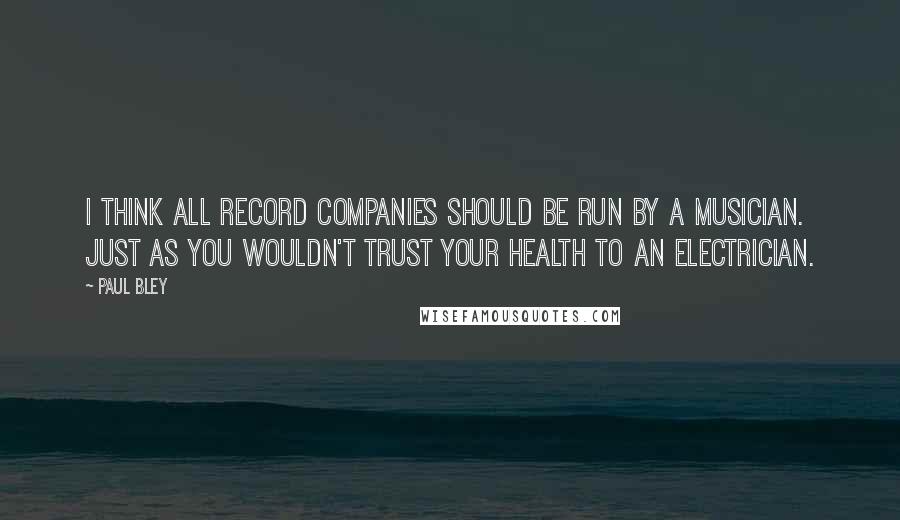 Paul Bley Quotes: I think all record companies should be run by a musician. Just as you wouldn't trust your health to an electrician.