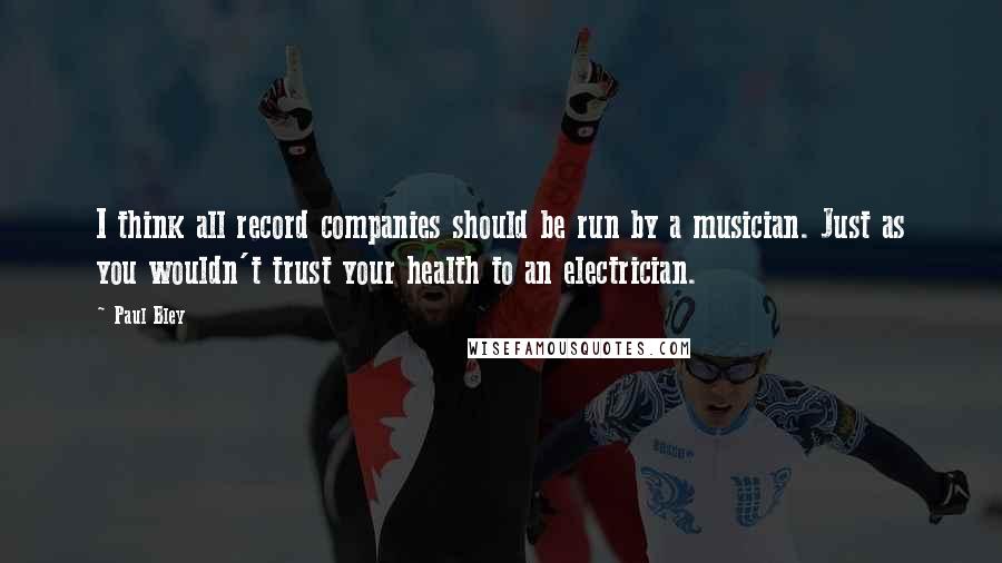 Paul Bley Quotes: I think all record companies should be run by a musician. Just as you wouldn't trust your health to an electrician.