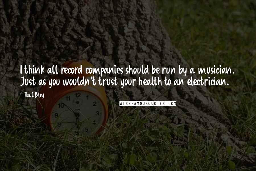 Paul Bley Quotes: I think all record companies should be run by a musician. Just as you wouldn't trust your health to an electrician.