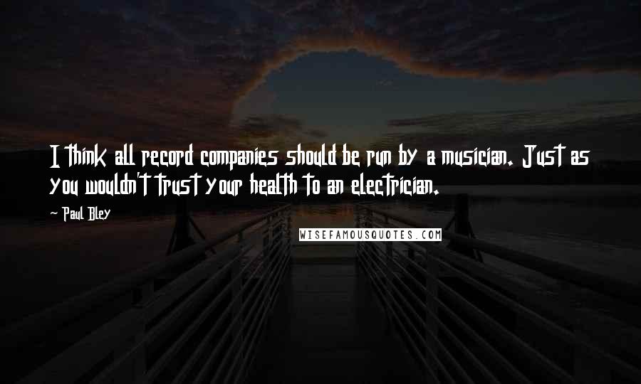 Paul Bley Quotes: I think all record companies should be run by a musician. Just as you wouldn't trust your health to an electrician.