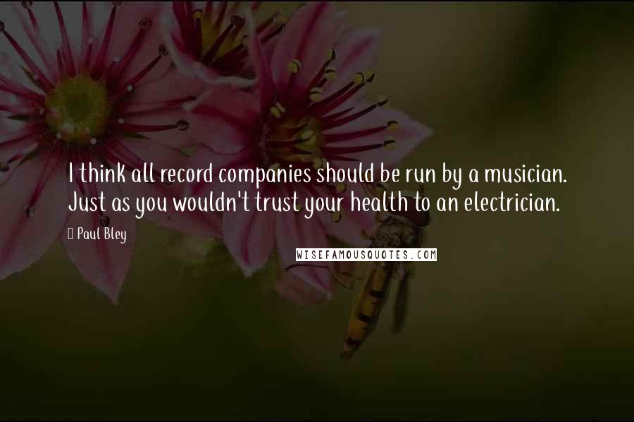 Paul Bley Quotes: I think all record companies should be run by a musician. Just as you wouldn't trust your health to an electrician.