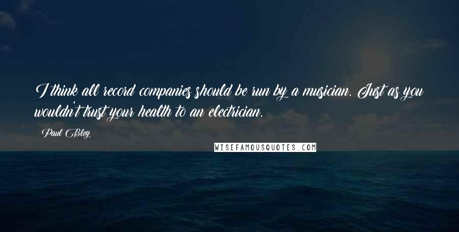 Paul Bley Quotes: I think all record companies should be run by a musician. Just as you wouldn't trust your health to an electrician.