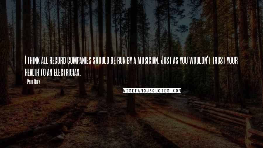 Paul Bley Quotes: I think all record companies should be run by a musician. Just as you wouldn't trust your health to an electrician.