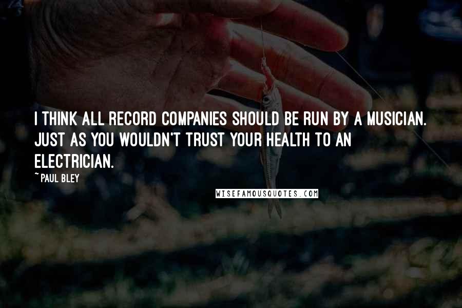 Paul Bley Quotes: I think all record companies should be run by a musician. Just as you wouldn't trust your health to an electrician.