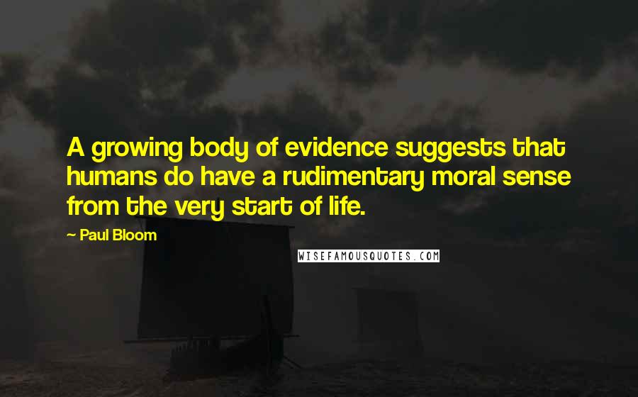 Paul Bloom Quotes: A growing body of evidence suggests that humans do have a rudimentary moral sense from the very start of life.