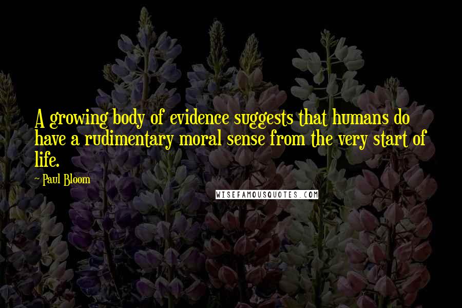 Paul Bloom Quotes: A growing body of evidence suggests that humans do have a rudimentary moral sense from the very start of life.