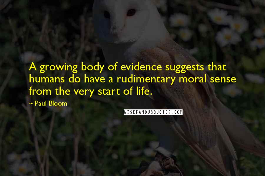 Paul Bloom Quotes: A growing body of evidence suggests that humans do have a rudimentary moral sense from the very start of life.