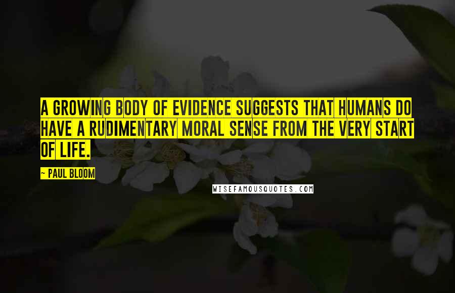Paul Bloom Quotes: A growing body of evidence suggests that humans do have a rudimentary moral sense from the very start of life.