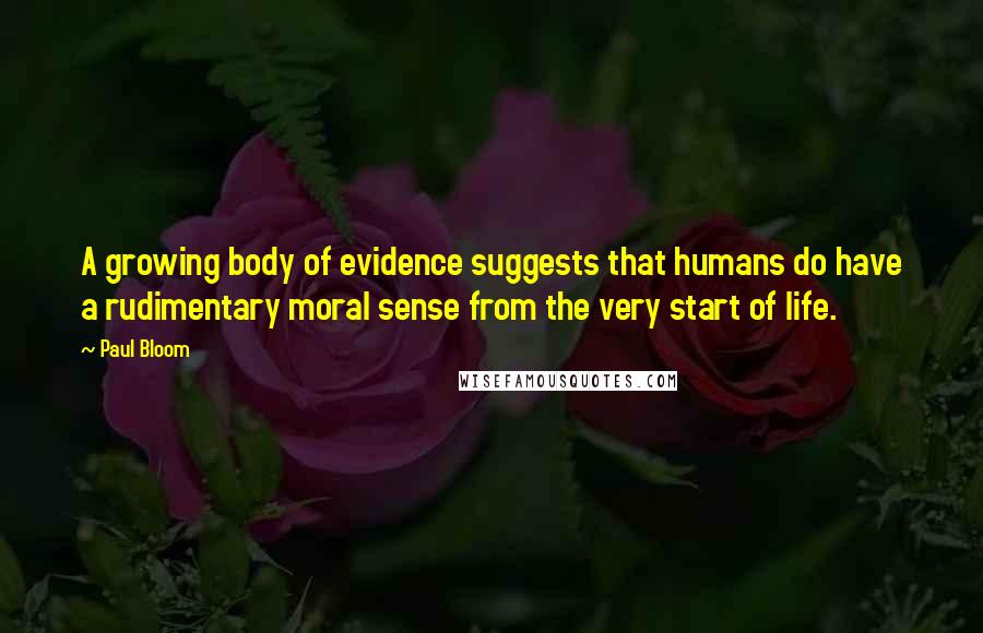 Paul Bloom Quotes: A growing body of evidence suggests that humans do have a rudimentary moral sense from the very start of life.