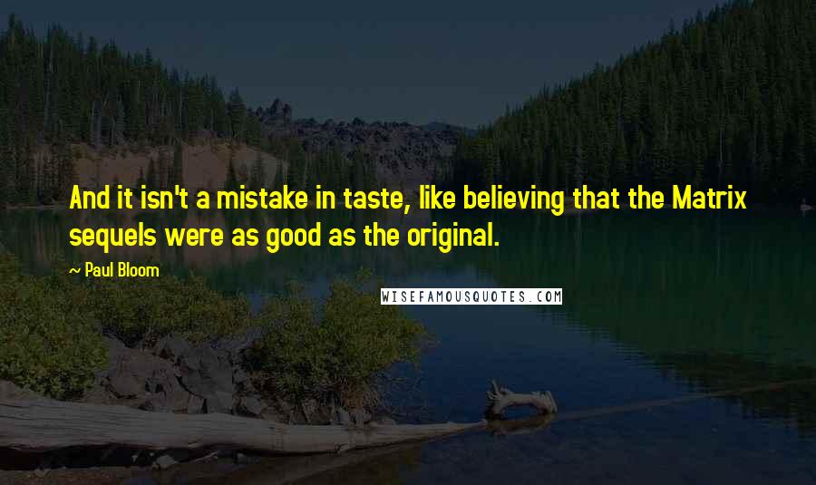 Paul Bloom Quotes: And it isn't a mistake in taste, like believing that the Matrix sequels were as good as the original.