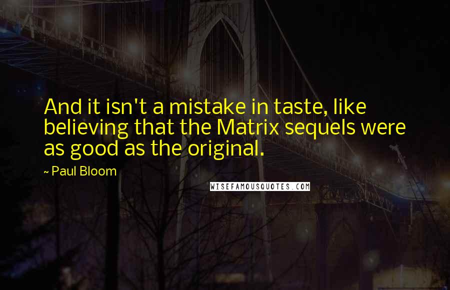 Paul Bloom Quotes: And it isn't a mistake in taste, like believing that the Matrix sequels were as good as the original.