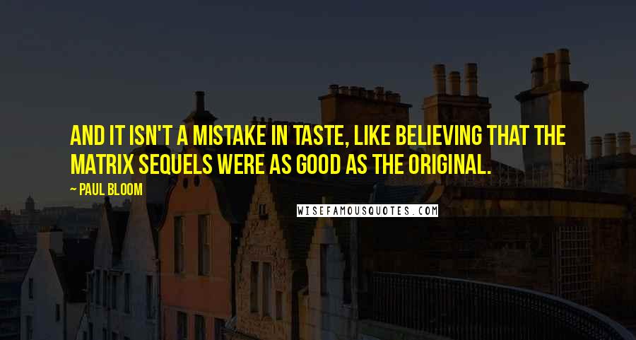 Paul Bloom Quotes: And it isn't a mistake in taste, like believing that the Matrix sequels were as good as the original.