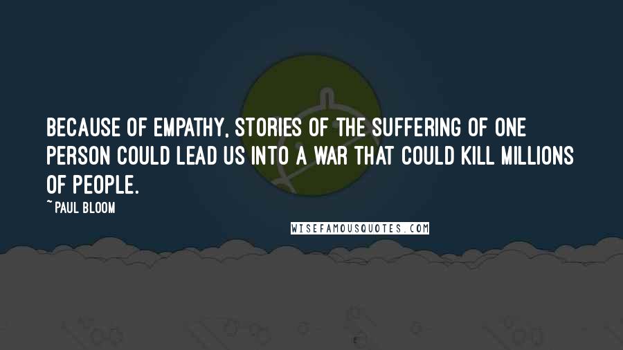 Paul Bloom Quotes: Because of empathy, stories of the suffering of one person could lead us into a war that could kill millions of people.