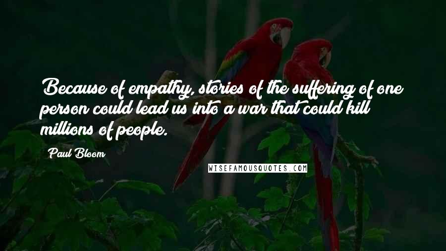 Paul Bloom Quotes: Because of empathy, stories of the suffering of one person could lead us into a war that could kill millions of people.