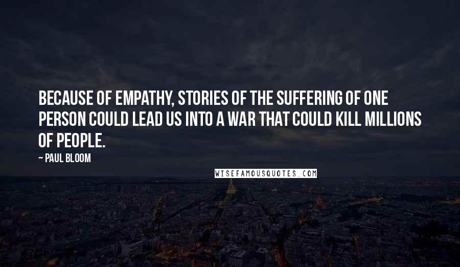 Paul Bloom Quotes: Because of empathy, stories of the suffering of one person could lead us into a war that could kill millions of people.