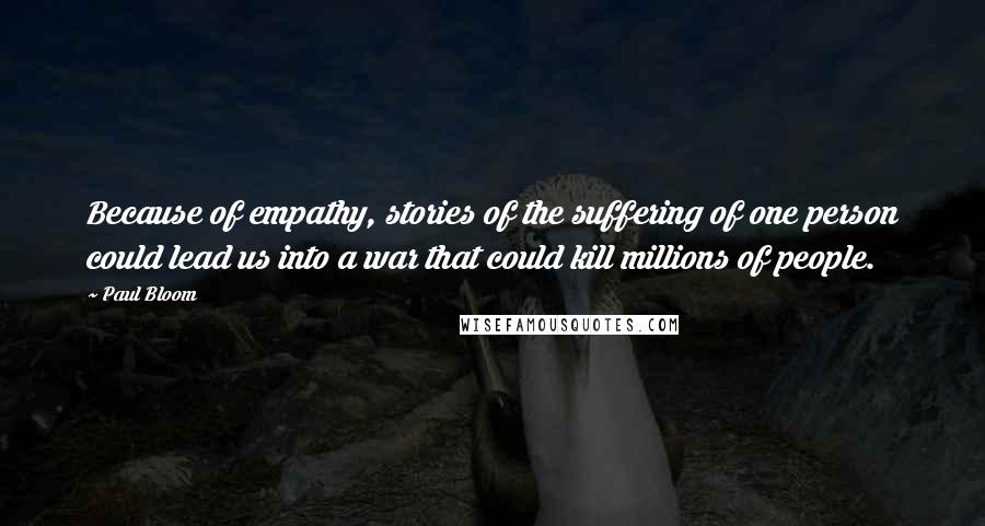 Paul Bloom Quotes: Because of empathy, stories of the suffering of one person could lead us into a war that could kill millions of people.