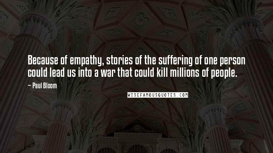 Paul Bloom Quotes: Because of empathy, stories of the suffering of one person could lead us into a war that could kill millions of people.