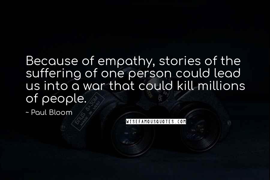 Paul Bloom Quotes: Because of empathy, stories of the suffering of one person could lead us into a war that could kill millions of people.