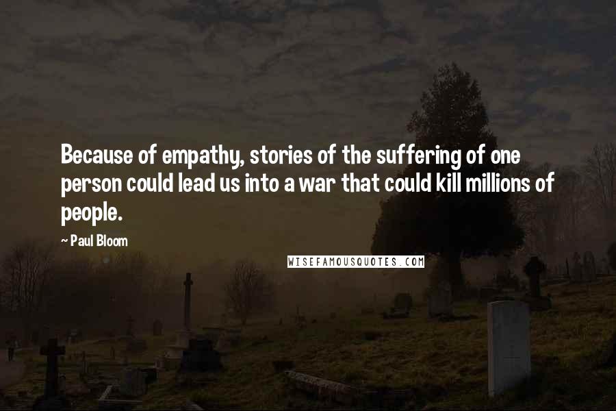 Paul Bloom Quotes: Because of empathy, stories of the suffering of one person could lead us into a war that could kill millions of people.