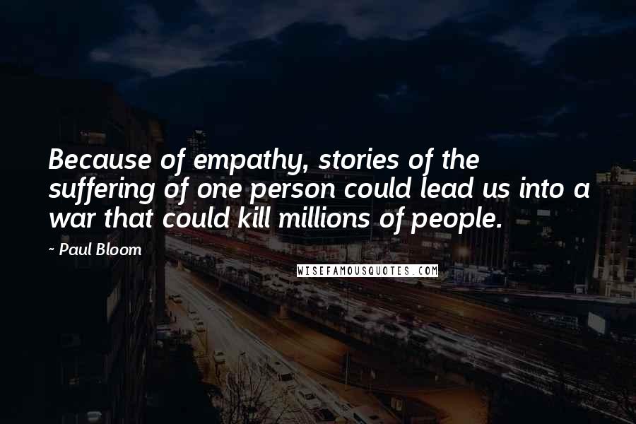 Paul Bloom Quotes: Because of empathy, stories of the suffering of one person could lead us into a war that could kill millions of people.