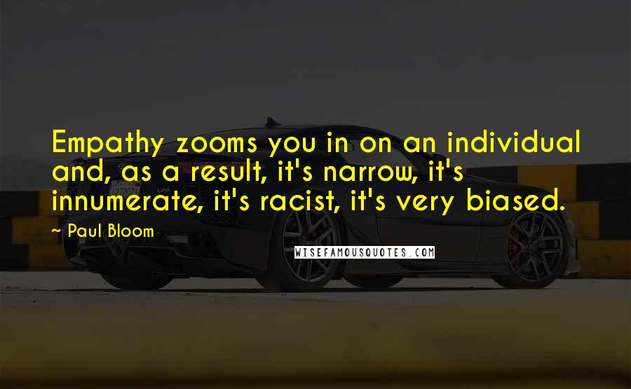 Paul Bloom Quotes: Empathy zooms you in on an individual and, as a result, it's narrow, it's innumerate, it's racist, it's very biased.
