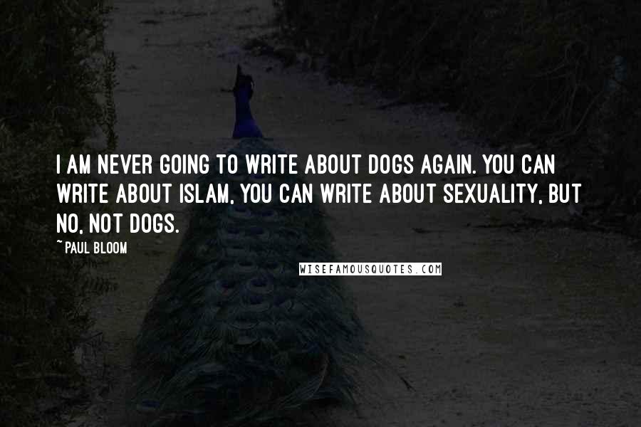 Paul Bloom Quotes: I am never going to write about dogs again. You can write about Islam, you can write about sexuality, but no, not dogs.