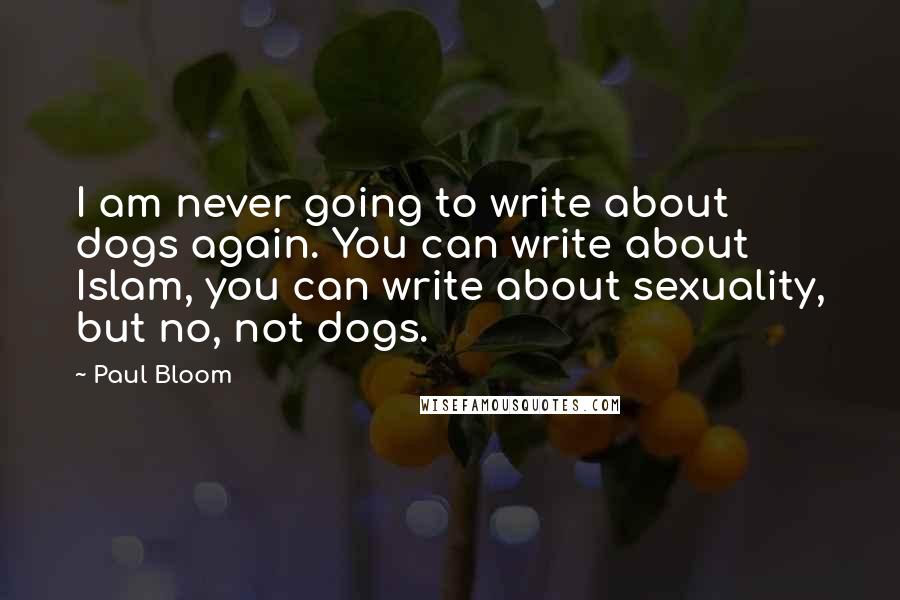 Paul Bloom Quotes: I am never going to write about dogs again. You can write about Islam, you can write about sexuality, but no, not dogs.