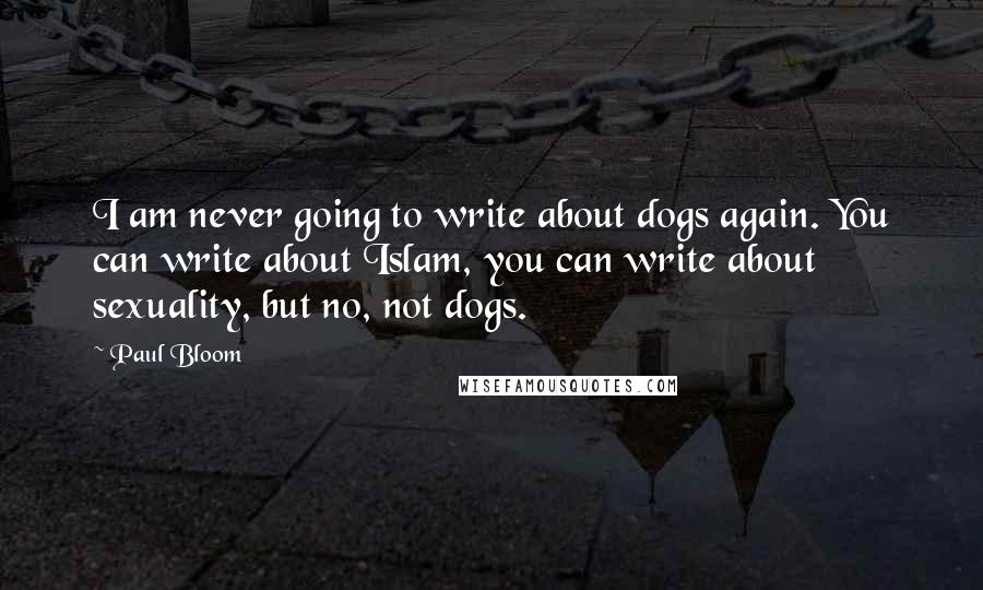 Paul Bloom Quotes: I am never going to write about dogs again. You can write about Islam, you can write about sexuality, but no, not dogs.