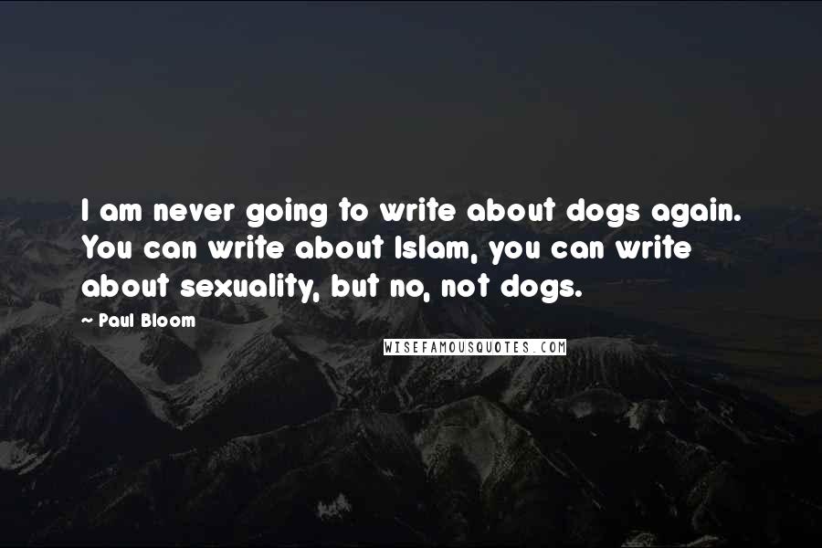 Paul Bloom Quotes: I am never going to write about dogs again. You can write about Islam, you can write about sexuality, but no, not dogs.