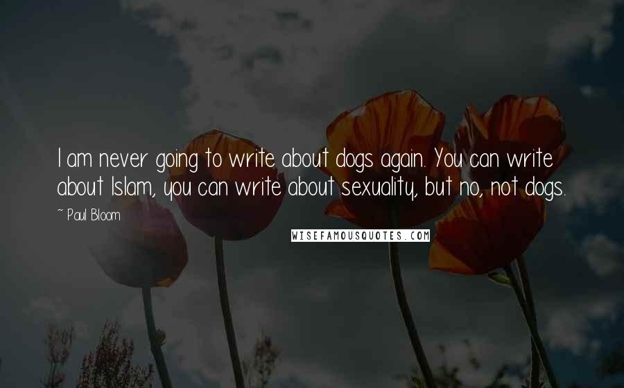 Paul Bloom Quotes: I am never going to write about dogs again. You can write about Islam, you can write about sexuality, but no, not dogs.