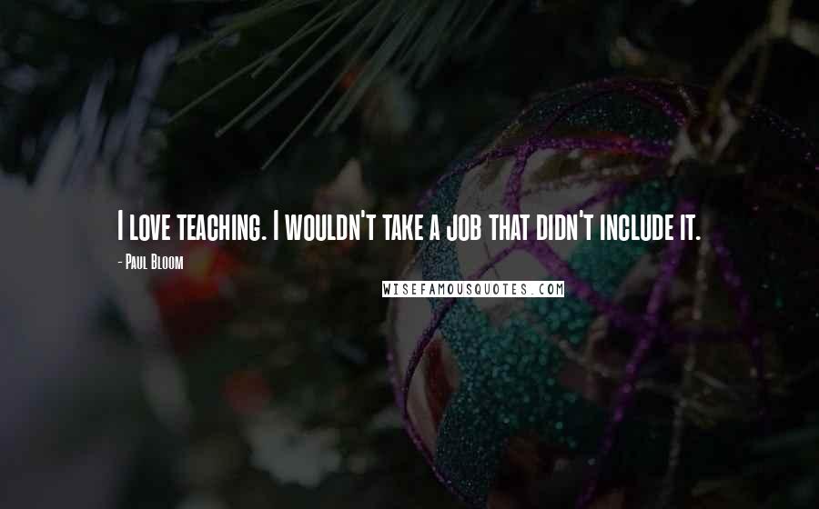 Paul Bloom Quotes: I love teaching. I wouldn't take a job that didn't include it.