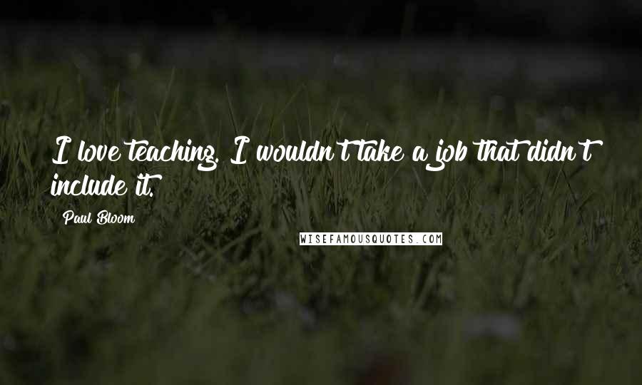 Paul Bloom Quotes: I love teaching. I wouldn't take a job that didn't include it.