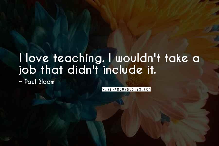 Paul Bloom Quotes: I love teaching. I wouldn't take a job that didn't include it.