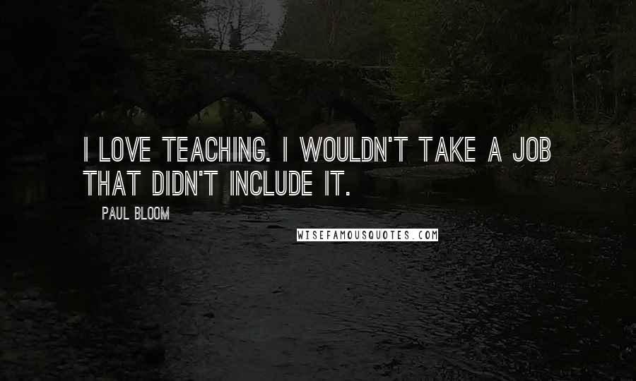 Paul Bloom Quotes: I love teaching. I wouldn't take a job that didn't include it.