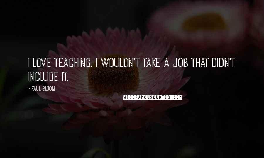 Paul Bloom Quotes: I love teaching. I wouldn't take a job that didn't include it.