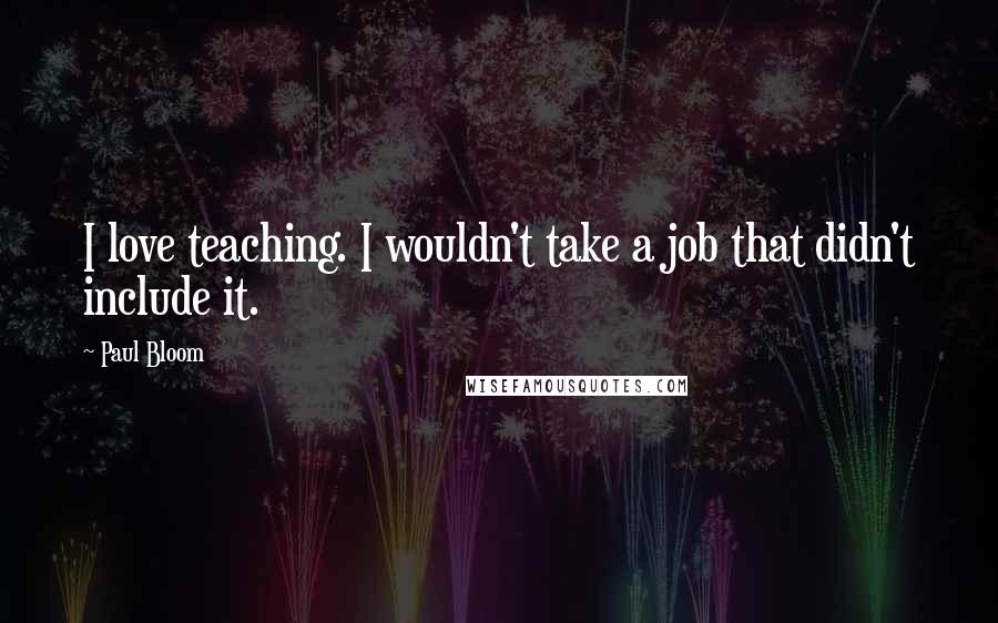 Paul Bloom Quotes: I love teaching. I wouldn't take a job that didn't include it.