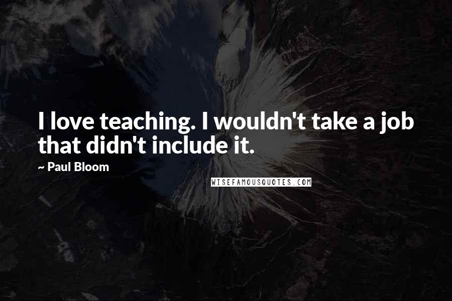 Paul Bloom Quotes: I love teaching. I wouldn't take a job that didn't include it.