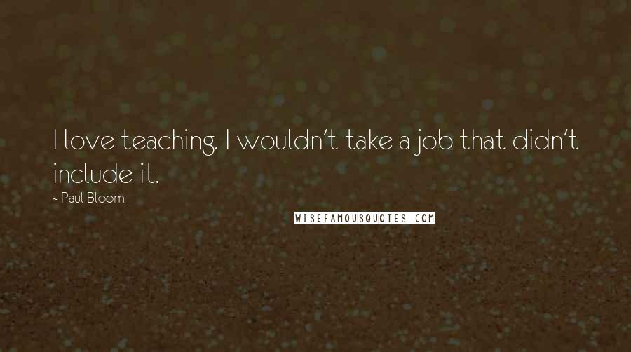 Paul Bloom Quotes: I love teaching. I wouldn't take a job that didn't include it.