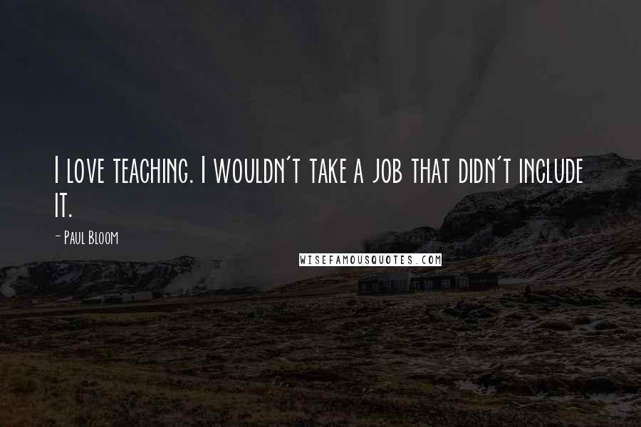 Paul Bloom Quotes: I love teaching. I wouldn't take a job that didn't include it.