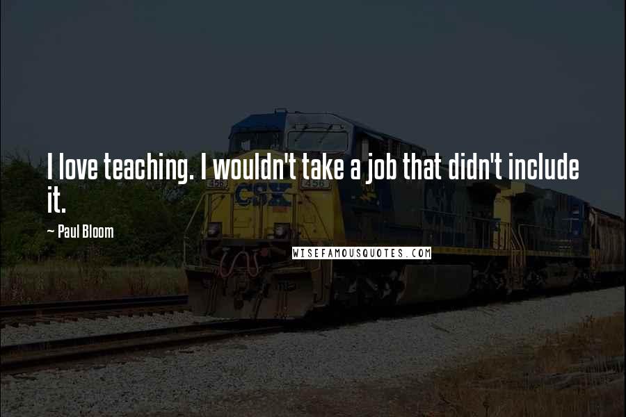 Paul Bloom Quotes: I love teaching. I wouldn't take a job that didn't include it.