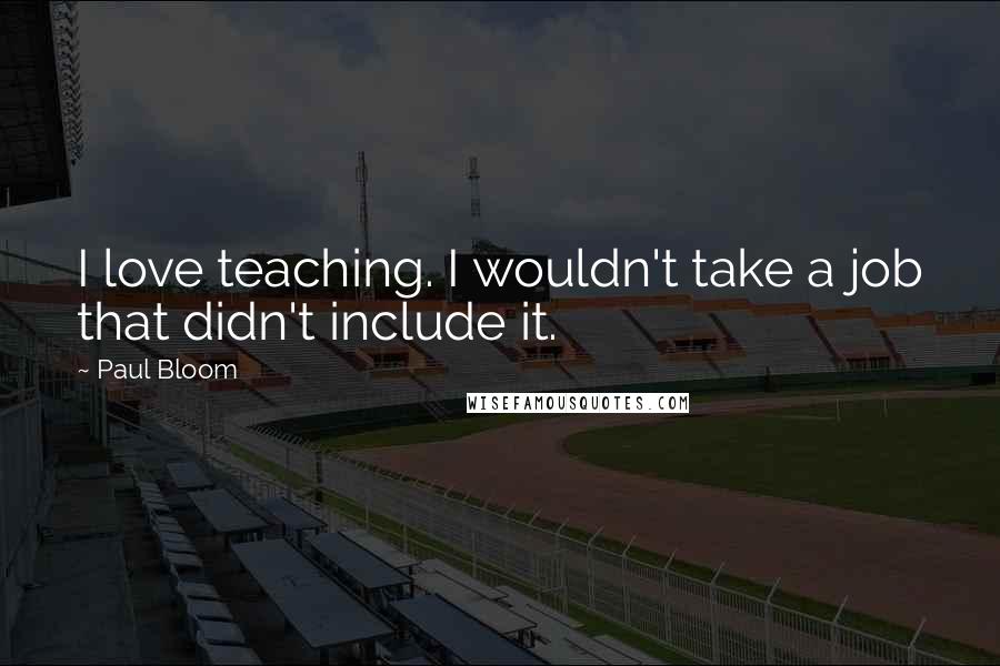 Paul Bloom Quotes: I love teaching. I wouldn't take a job that didn't include it.