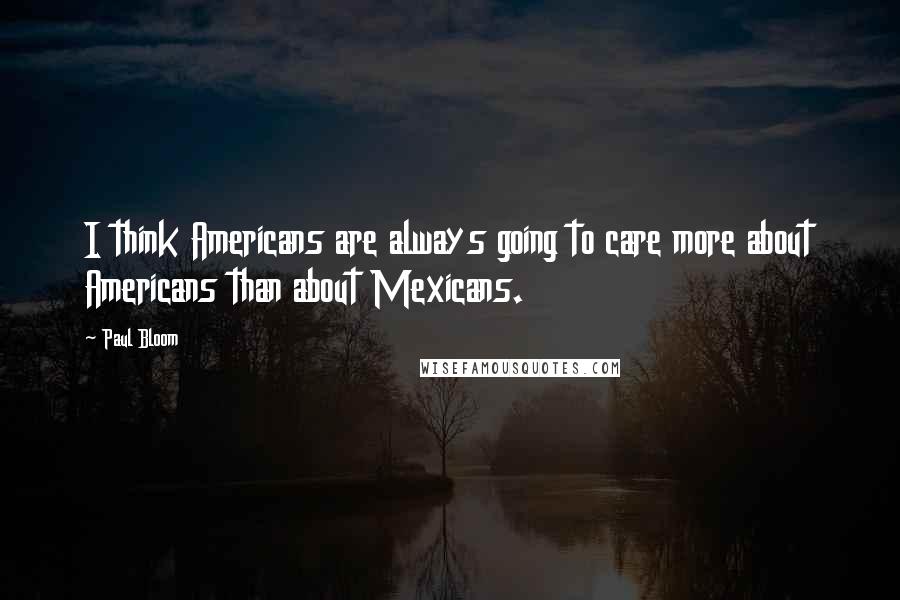 Paul Bloom Quotes: I think Americans are always going to care more about Americans than about Mexicans.