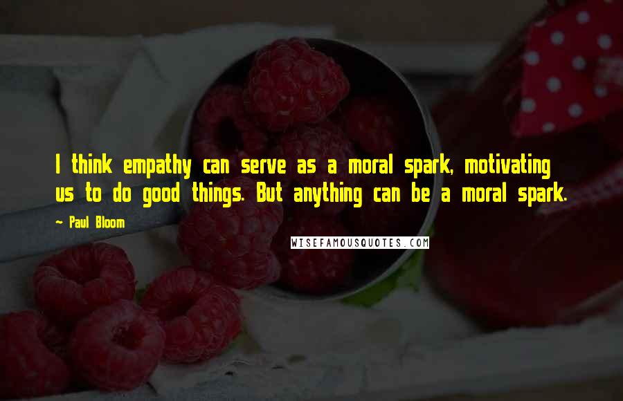 Paul Bloom Quotes: I think empathy can serve as a moral spark, motivating us to do good things. But anything can be a moral spark.