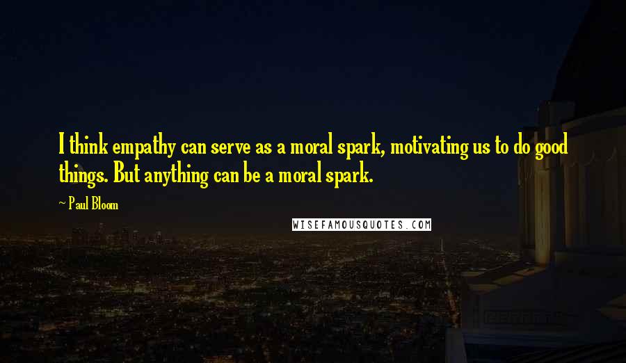Paul Bloom Quotes: I think empathy can serve as a moral spark, motivating us to do good things. But anything can be a moral spark.