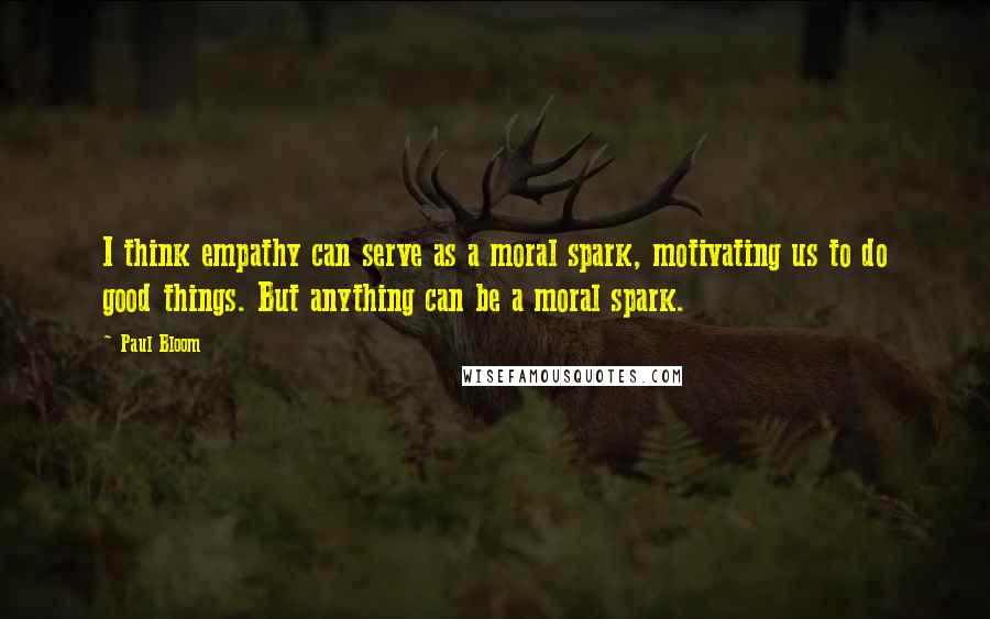 Paul Bloom Quotes: I think empathy can serve as a moral spark, motivating us to do good things. But anything can be a moral spark.