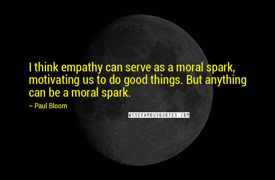 Paul Bloom Quotes: I think empathy can serve as a moral spark, motivating us to do good things. But anything can be a moral spark.