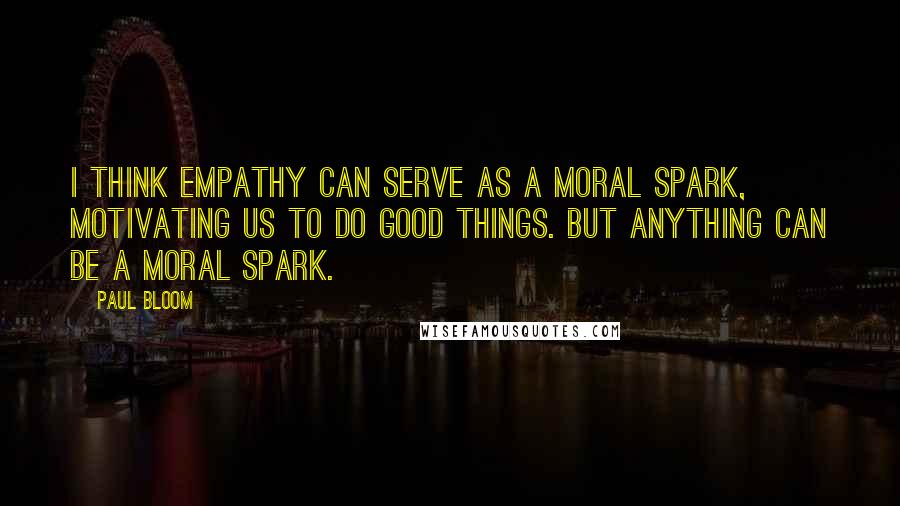 Paul Bloom Quotes: I think empathy can serve as a moral spark, motivating us to do good things. But anything can be a moral spark.